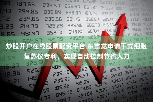 炒股开户在线股票配资平台 东富龙申请干式细胞复苏仪专利，实现自动控制节省人力