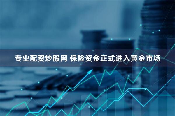 专业配资炒股网 保险资金正式进入黄金市场