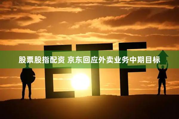 股票股指配资 京东回应外卖业务中期目标