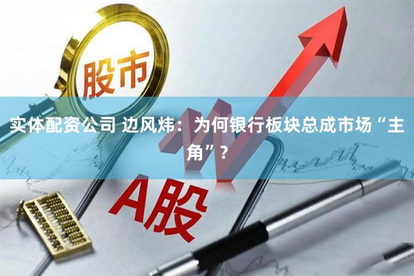 实体配资公司 边风炜：为何银行板块总成市场“主角”？