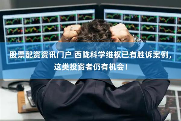 股票配资资讯门户 西陇科学维权已有胜诉案例，这类投资者仍有机会！