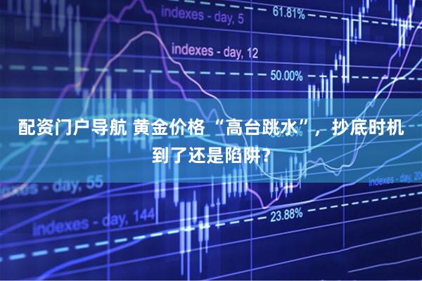 配资门户导航 黄金价格 “高台跳水”，抄底时机到了还是陷阱？