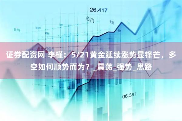 证劵配资网 李槿：5/21黄金延续涨势显锋芒，多空如何顺势而为？_震荡_强势_思路
