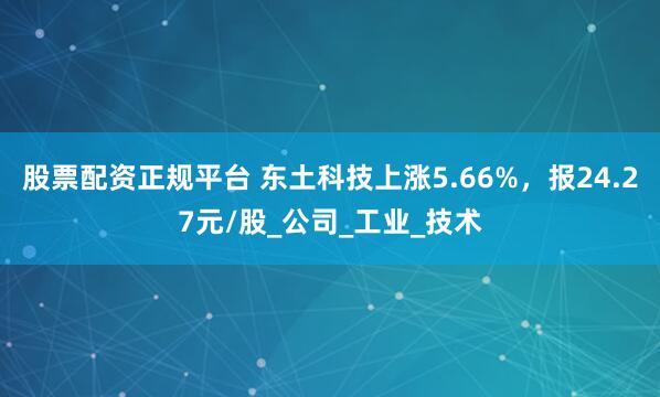 股票配资正规平台 东土科技上涨5.66%，报24.27元/股_公司_工业_技术