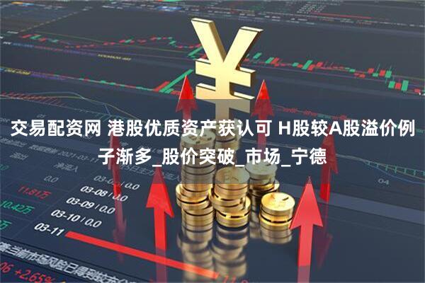 交易配资网 港股优质资产获认可 H股较A股溢价例子渐多_股价突破_市场_宁德