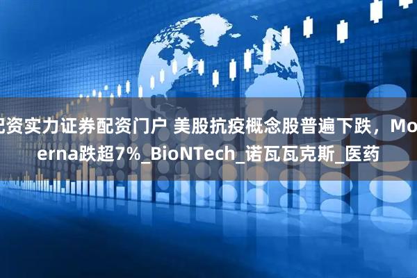 配资实力证券配资门户 美股抗疫概念股普遍下跌，Moderna跌超7%_BioNTech_诺瓦瓦克斯_医药
