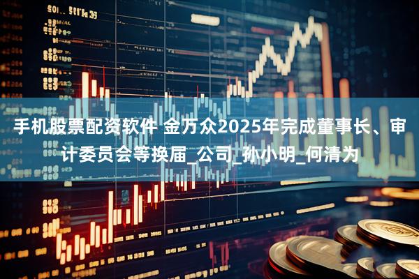手机股票配资软件 金万众2025年完成董事长、审计委员会等换届_公司_孙小明_何清为
