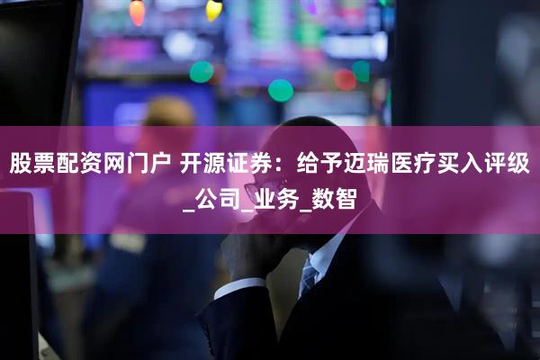 股票配资网门户 开源证券：给予迈瑞医疗买入评级_公司_业务_数智