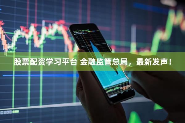 股票配资学习平台 金融监管总局，最新发声！