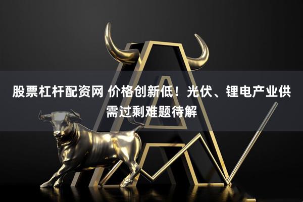 股票杠杆配资网 价格创新低！光伏、锂电产业供需过剩难题待解