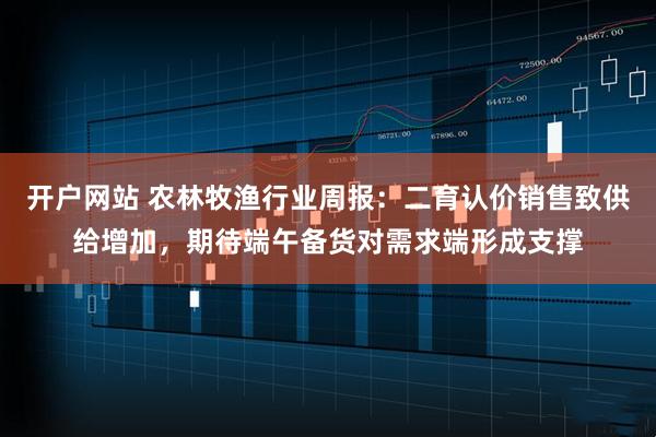开户网站 农林牧渔行业周报：二育认价销售致供给增加，期待端午备货对需求端形成支撑