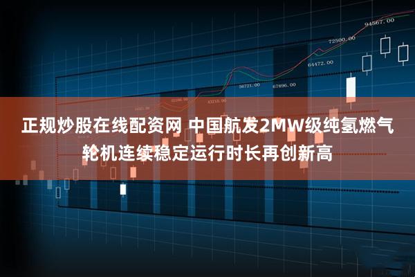 正规炒股在线配资网 中国航发2MW级纯氢燃气轮机连续稳定运行时长再创新高