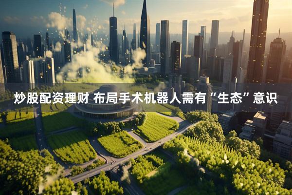 炒股配资理财 布局手术机器人需有“生态”意识