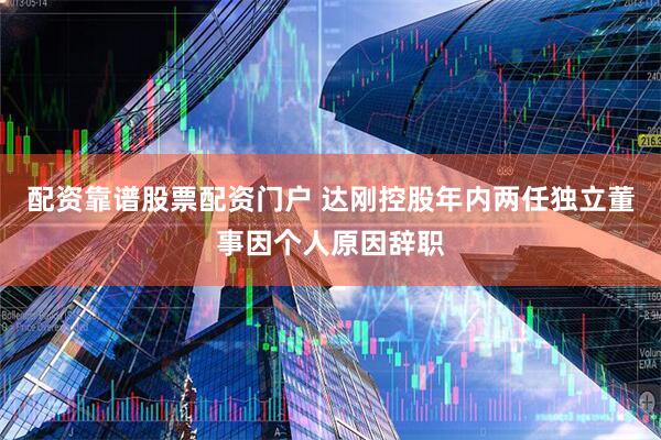 配资靠谱股票配资门户 达刚控股年内两任独立董事因个人原因辞职