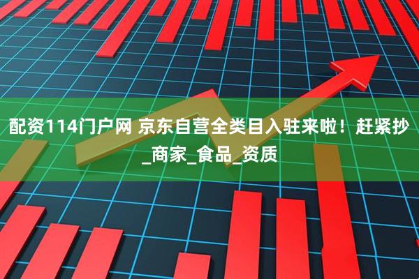 配资114门户网 京东自营全类目入驻来啦！赶紧抄_商家_食品_资质