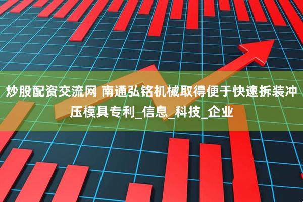 炒股配资交流网 南通弘铭机械取得便于快速拆装冲压模具专利_信息_科技_企业