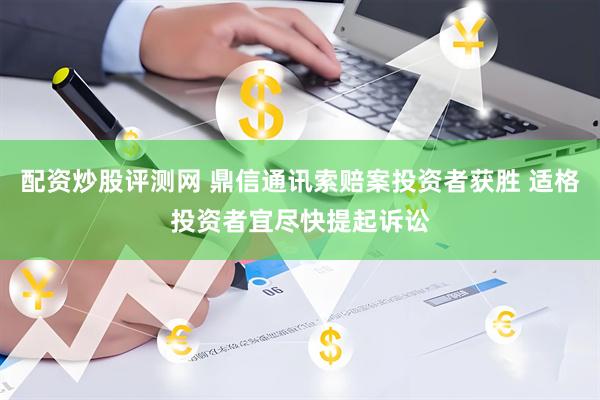 配资炒股评测网 鼎信通讯索赔案投资者获胜 适格投资者宜尽快提起诉讼