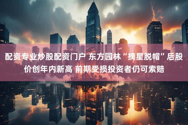 配资专业炒股配资门户 东方园林“摘星脱帽”后股价创年内新高 前期受损投资者仍可索赔