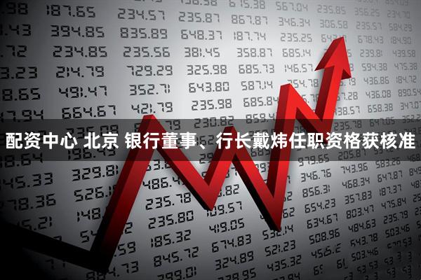 配资中心 北京 银行董事、行长戴炜任职资格获核准