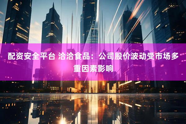 配资安全平台 洽洽食品：公司股价波动受市场多重因素影响