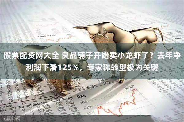股票配资网大全 良品铺子开始卖小龙虾了？去年净利润下滑125%，专家称转型极为关键