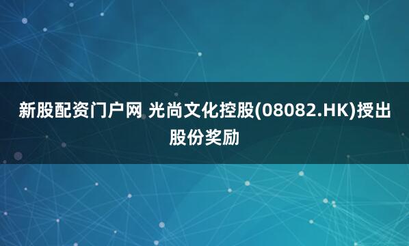 新股配资门户网 光尚文化控股(08082.HK)授出股份奖励