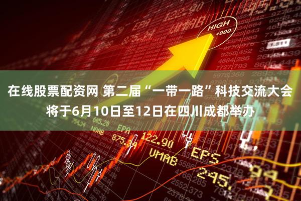 在线股票配资网 第二届“一带一路”科技交流大会将于6月10日至12日在四川成都举办