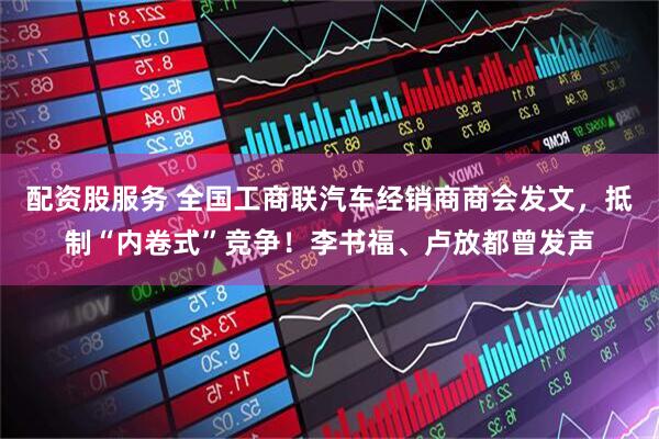 配资股服务 全国工商联汽车经销商商会发文，抵制“内卷式”竞争！李书福、卢放都曾发声