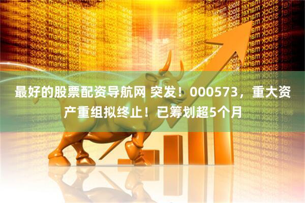 最好的股票配资导航网 突发！000573，重大资产重组拟终止！已筹划超5个月