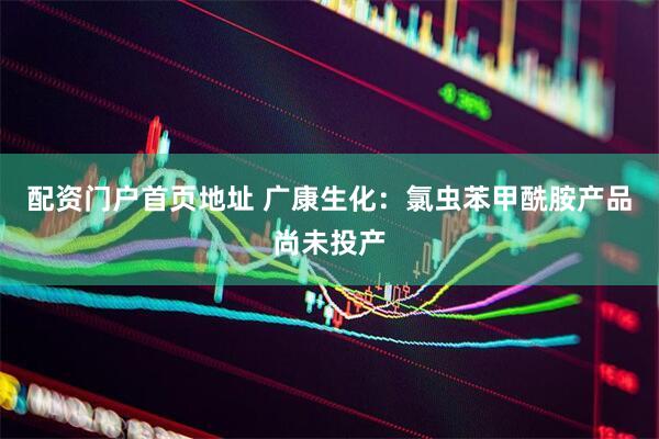 配资门户首页地址 广康生化：氯虫苯甲酰胺产品尚未投产