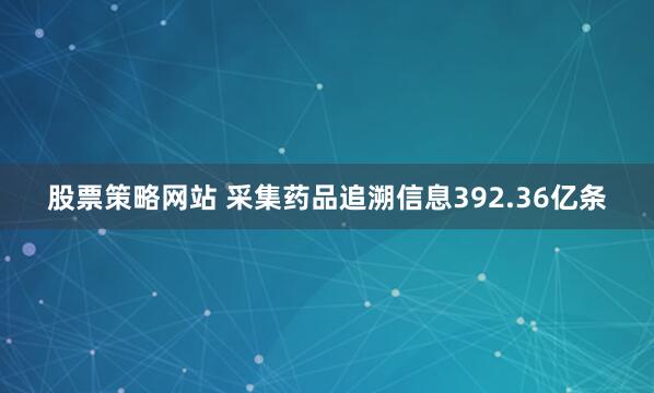 股票策略网站 采集药品追溯信息392.36亿条