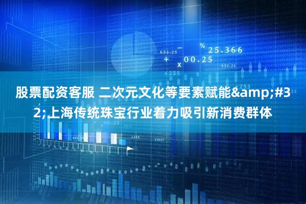 股票配资客服 二次元文化等要素赋能&#32;上海传统珠宝行业着力吸引新消费群体