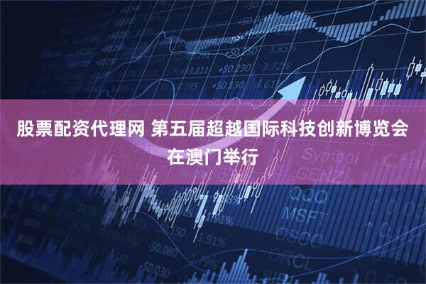 股票配资代理网 第五届超越国际科技创新博览会在澳门举行