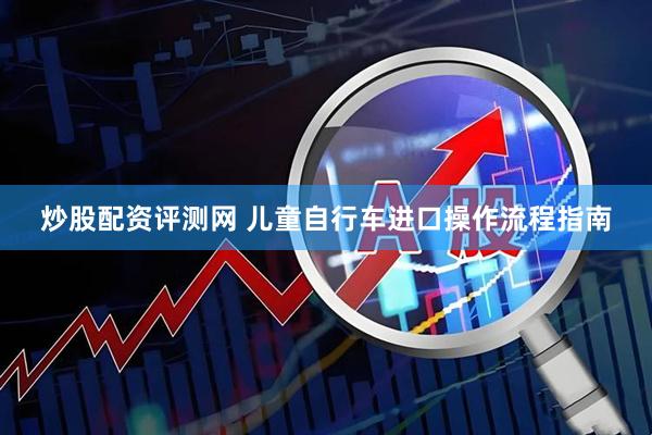 炒股配资评测网 儿童自行车进口操作流程指南