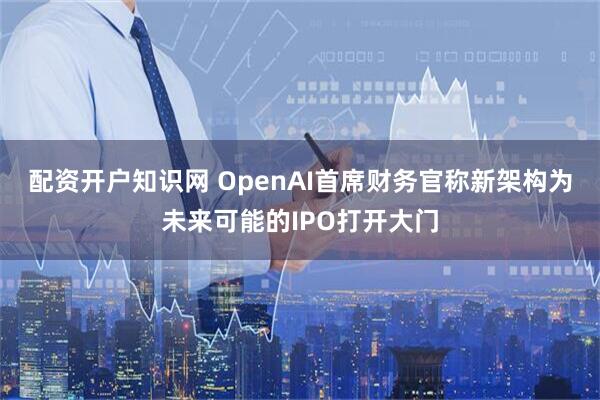 配资开户知识网 OpenAI首席财务官称新架构为未来可能的IPO打开大门