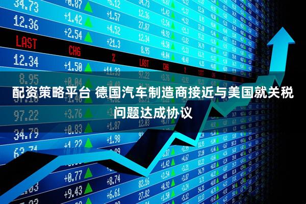 配资策略平台 德国汽车制造商接近与美国就关税问题达成协议