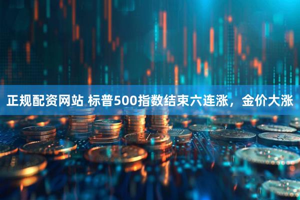 正规配资网站 标普500指数结束六连涨，金价大涨