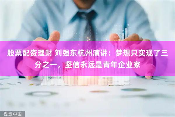 股票配资理财 刘强东杭州演讲：梦想只实现了三分之一，坚信永远是青年企业家