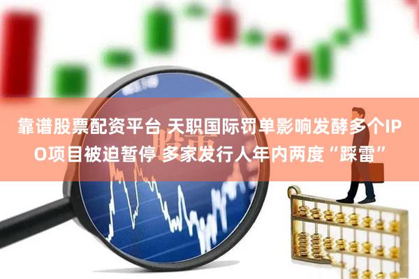 靠谱股票配资平台 天职国际罚单影响发酵多个IPO项目被迫暂停 多家发行人年内两度“踩雷”