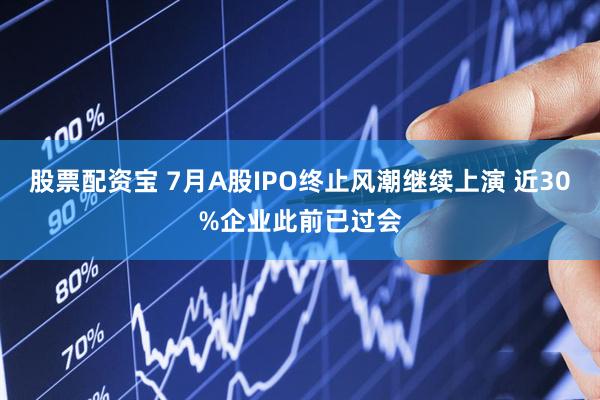股票配资宝 7月A股IPO终止风潮继续上演 近30%企业此前已过会