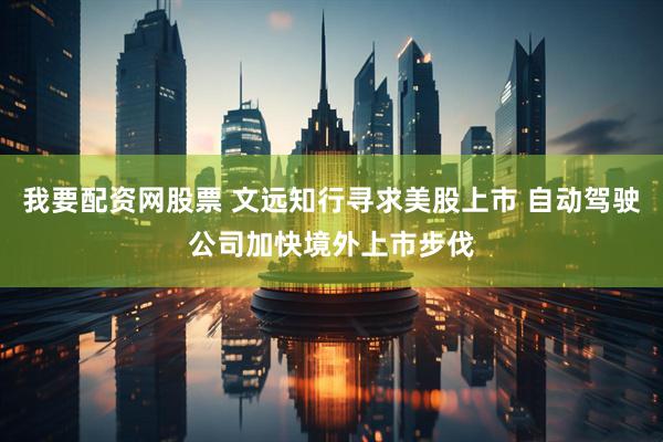 我要配资网股票 文远知行寻求美股上市 自动驾驶公司加快境外上市步伐
