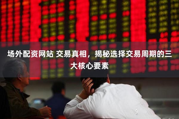 场外配资网站 交易真相，揭秘选择交易周期的三大核心要素
