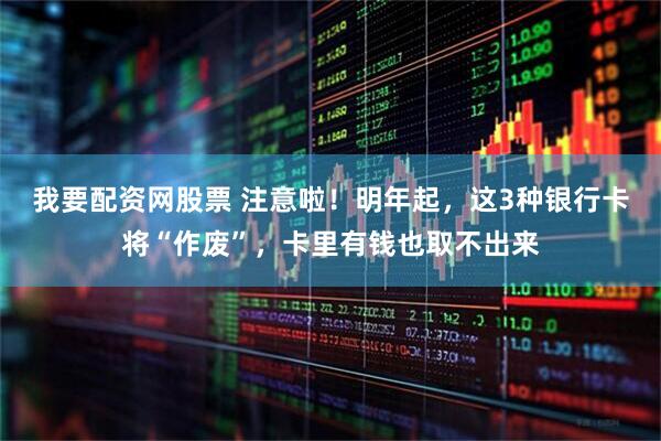 我要配资网股票 注意啦！明年起，这3种银行卡将“作废”，卡里有钱也取不出来