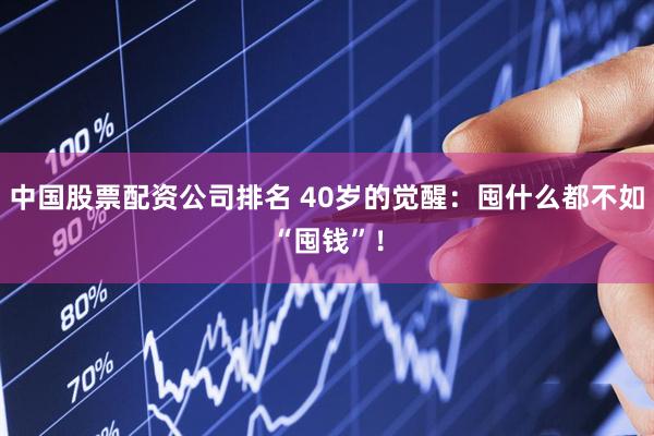 中国股票配资公司排名 40岁的觉醒：囤什么都不如“囤钱”！