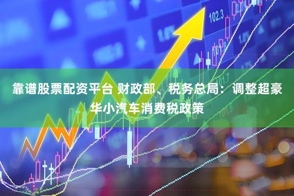 靠谱股票配资平台 财政部、税务总局：调整超豪华小汽车消费税政策