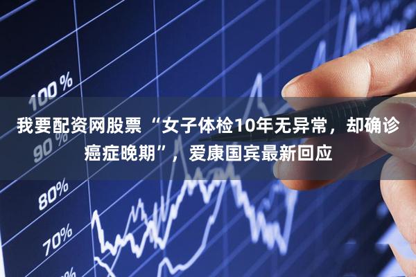 我要配资网股票 “女子体检10年无异常，却确诊癌症晚期”，爱康国宾最新回应