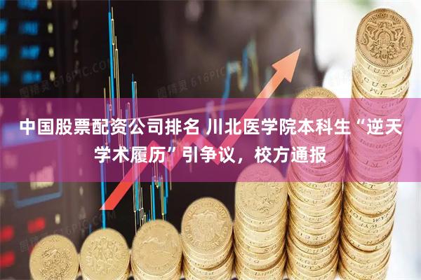 中国股票配资公司排名 川北医学院本科生“逆天学术履历”引争议，校方通报