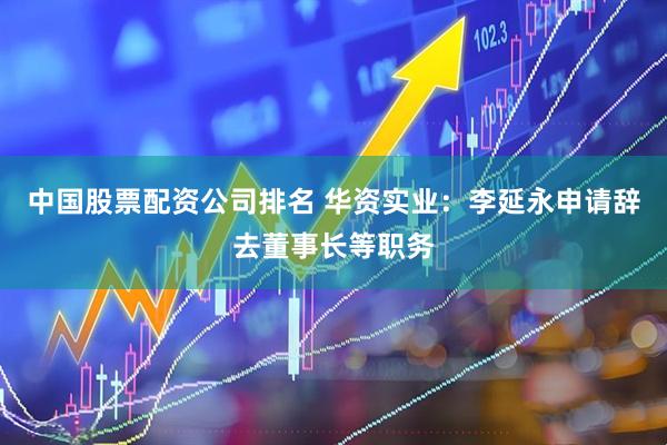 中国股票配资公司排名 华资实业：李延永申请辞去董事长等职务