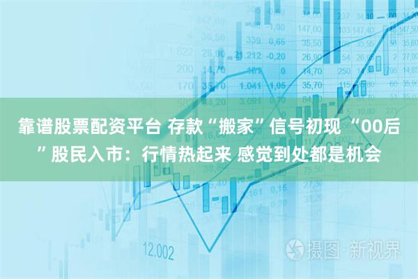 靠谱股票配资平台 存款“搬家”信号初现 “00后”股民入市：行情热起来 感觉到处都是机会