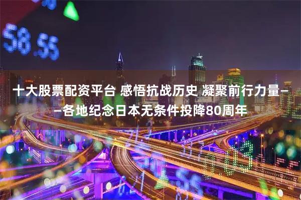 十大股票配资平台 感悟抗战历史 凝聚前行力量——各地纪念日本无条件投降80周年
